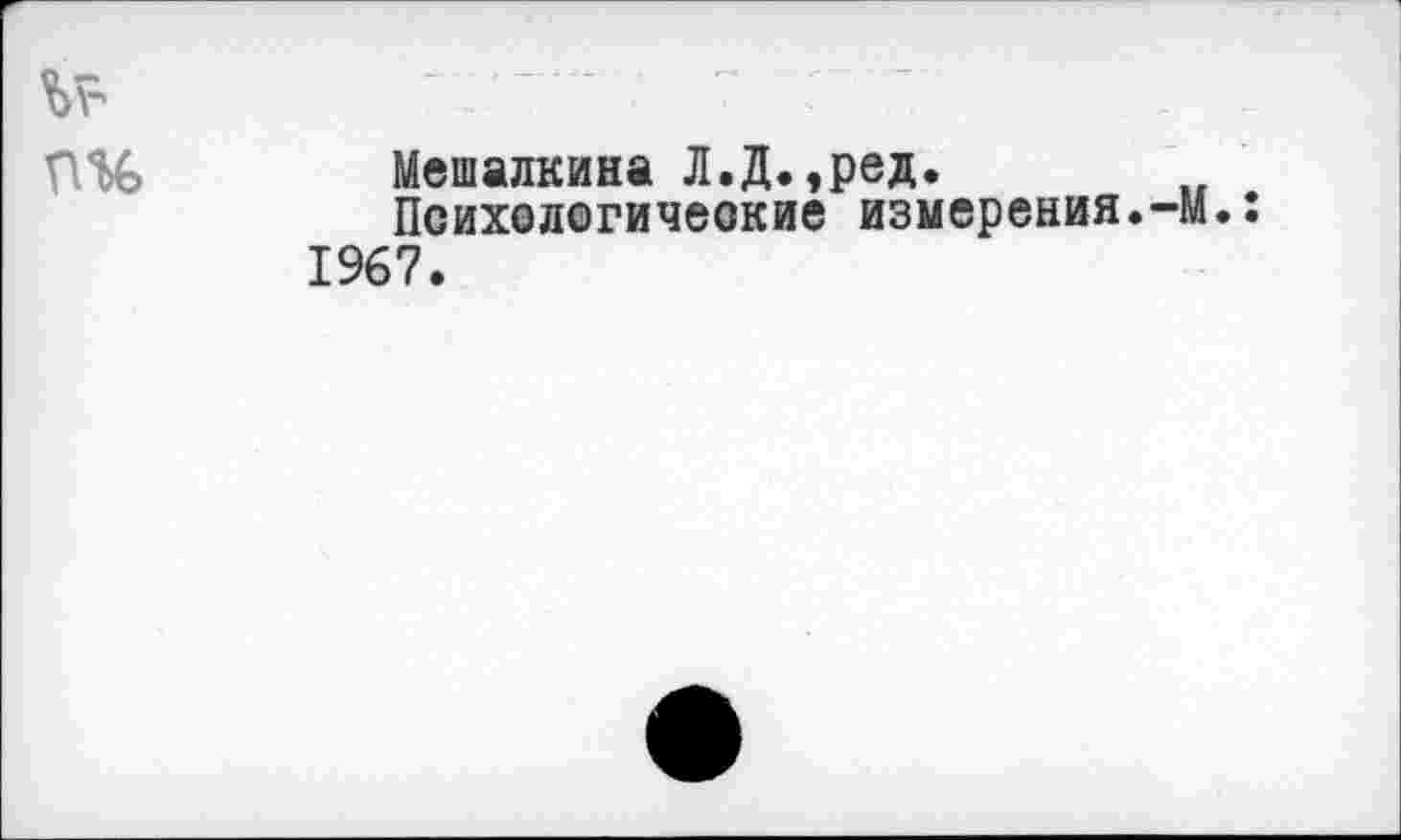 ﻿№
Мешалкина Л.Д.,ред.
Психологические измерения.-м. 1967.